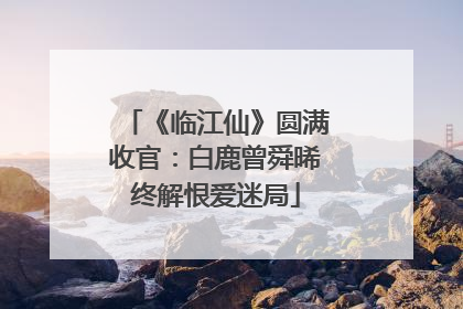《临江仙》圆满收官：白鹿曾舜晞终解恨爱迷局