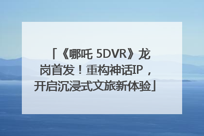 《哪吒 5DVR》龙岗首发！重构神话IP，开启沉浸式文旅新体验
