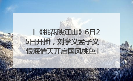 《桃花映江山》6月25日开播，刘学义孟子义恨海情天开启国风桃色