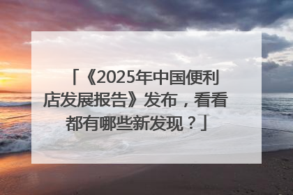 《2025年中国便利店发展报告》发布，看看都有哪些新发现？