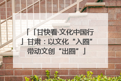 「甘快看·文化中国行」甘肃：以文化“入圈”带动文创“出圈”
