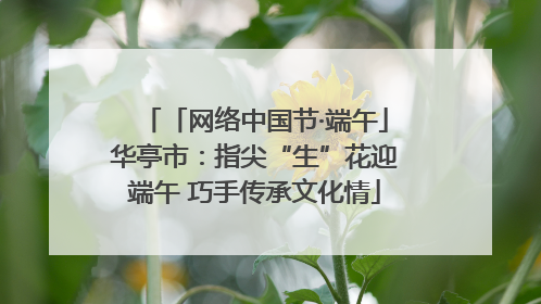 「网络中国节·端午」华亭市：指尖“生”花迎端午 巧手传承文化情