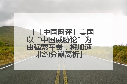 「中国网评」美国以“中国威胁论”为由强索军费，将加速北约分崩离析
