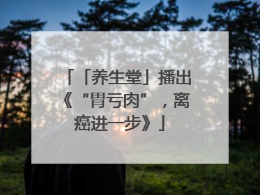 「养生堂」播出《“胃亏肉”，离癌进一步》