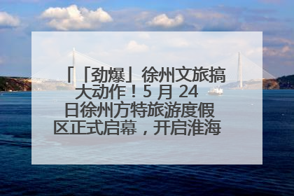 「劲爆」徐州文旅搞大动作！5 月 24 日徐州方特旅游度假区正式启幕，开启淮海旅游新篇章