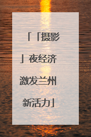 「摄影」夜经济激发兰州新活力
