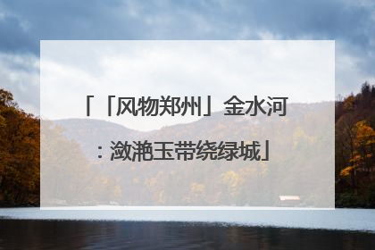 「风物郑州」金水河：潋滟玉带绕绿城