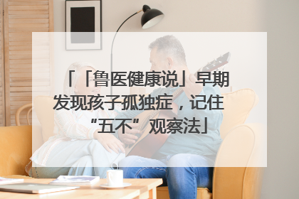 「鲁医健康说」早期发现孩子孤独症，记住“五不”观察法
