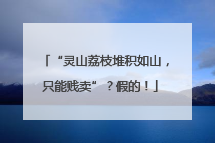 “灵山荔枝堆积如山，只能贱卖”？假的！