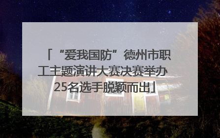 “爱我国防”德州市职工主题演讲大赛决赛举办 25名选手脱颖而出