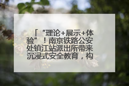 “理论+展示+体验”！南京铁路公安处镇江站派出所带来沉浸式安全教育，构筑青少年暑期防线