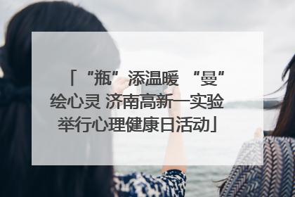 “瓶”添温暖 “曼”绘心灵 济南高新一实验举行心理健康日活动