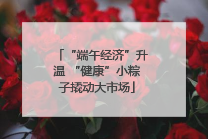 “端午经济”升温 “健康”小粽子撬动大市场