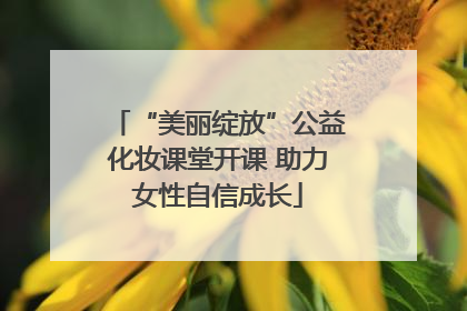 “美丽绽放”公益化妆课堂开课 助力女性自信成长