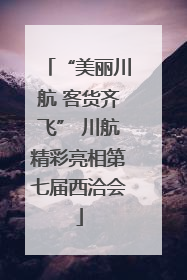 “美丽川航 客货齐飞” 川航精彩亮相第七届西洽会