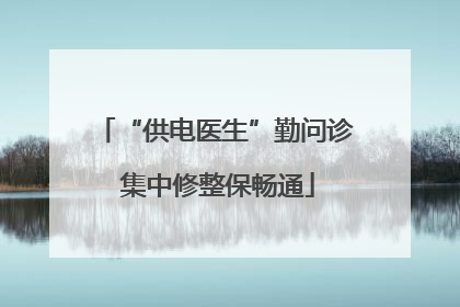 “供电医生”勤问诊 集中修整保畅通