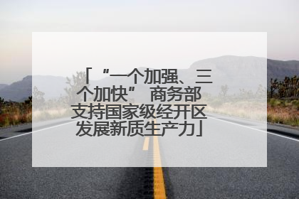 “一个加强、三个加快” 商务部支持国家级经开区发展新质生产力