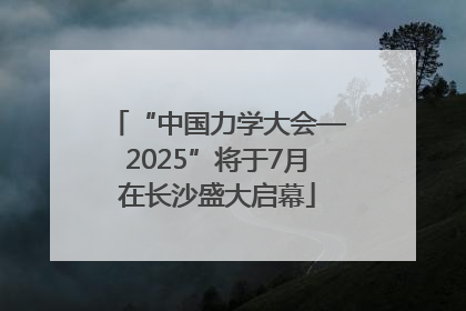“中国力学大会—2025”将于7月在长沙盛大启幕