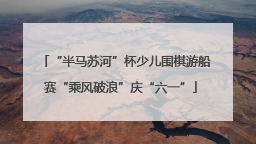 “半马苏河”杯少儿围棋游船赛“乘风破浪”庆“六一”