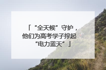 “全天候”守护，他们为高考学子撑起“电力蓝天”