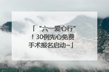 “六一爱心行”！30例先心免费手术报名启动~