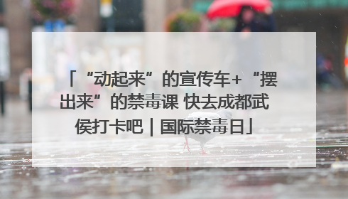 “动起来”的宣传车+“摆出来”的禁毒课 快去成都武侯打卡吧｜国际禁毒日