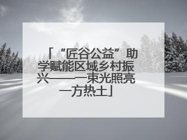 “匠谷公益”助学赋能区域乡村振兴——一束光照亮一方热土