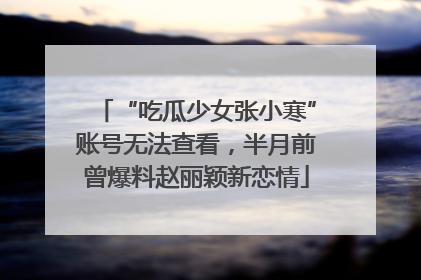 “吃瓜少女张小寒”账号无法查看，半月前曾爆料赵丽颖新恋情