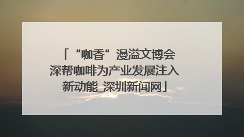 “咖香”漫溢文博会 深帮咖啡为产业发展注入新动能_深圳新闻网