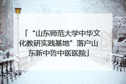 “山东师范大学中华文化教研实践基地”落户山东新中鲁中医医院
