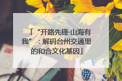 “开路先锋·山海有我”：解码台州交通里的和合文化基因