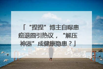 “捏捏”博主自曝患癌退圈引热议，“解压神器”成健康隐患？