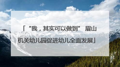 “我，其实可以做到” 眉山机关幼儿园促进幼儿全面发展
