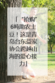 “抢购”6吨助农土豆！这是青岛台东益家协会跨越山海的爱心接力