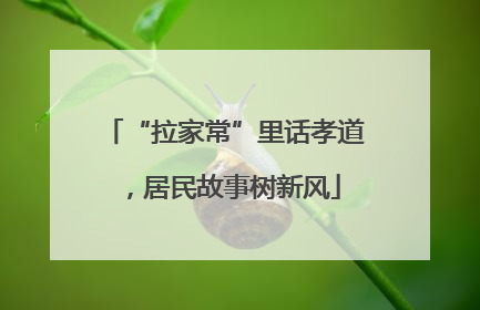 “拉家常”里话孝道，居民故事树新风