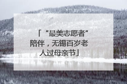 “最美志愿者”陪伴，无锡百岁老人过母亲节