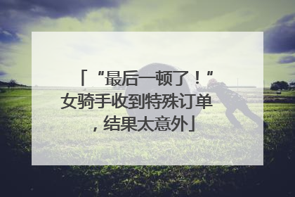 “最后一顿了！”女骑手收到特殊订单，结果太意外