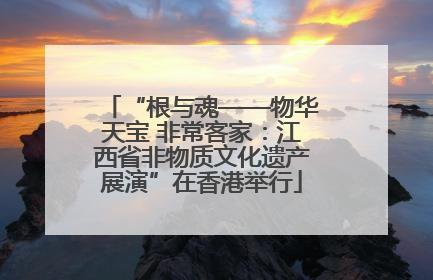“根与魂——物华天宝 非常客家：江西省非物质文化遗产展演”在香港举行