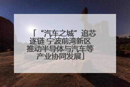 “汽车之城”追芯逐链 宁波前湾新区推动半导体与汽车等产业协同发展