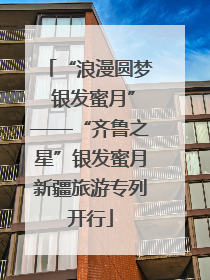 “浪漫圆梦 银发蜜月”——“齐鲁之星”银发蜜月新疆旅游专列开行