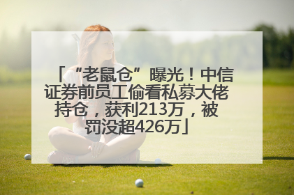 “老鼠仓”曝光！中信证券前员工偷看私募大佬持仓，获利213万，被罚没超426万