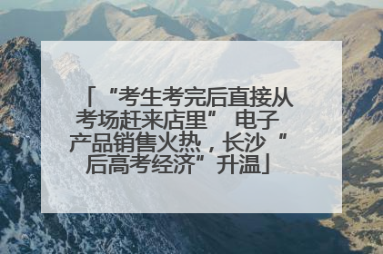 “考生考完后直接从考场赶来店里” 电子产品销售火热，长沙“后高考经济”升温