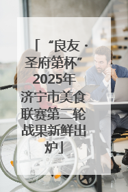 “良友・圣府第杯”2025年济宁市美食联赛第二轮战果新鲜出炉