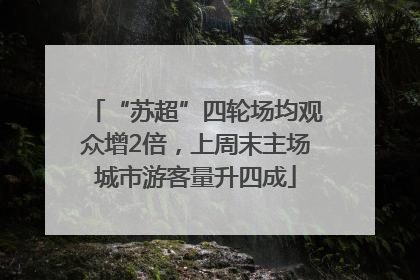 “苏超”四轮场均观众增2倍，上周末主场城市游客量升四成