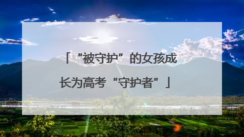 “被守护”的女孩成长为高考“守护者”