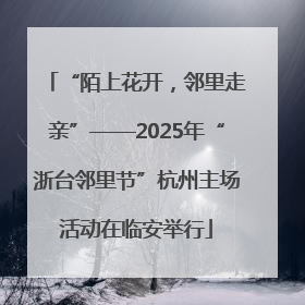 “陌上花开，邻里走亲”——2025年“浙台邻里节”杭州主场活动在临安举行