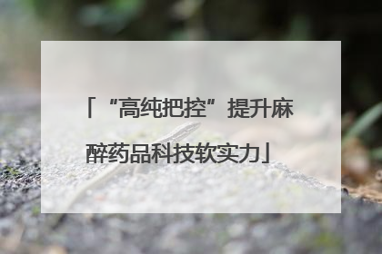 “高纯把控”提升麻醉药品科技软实力