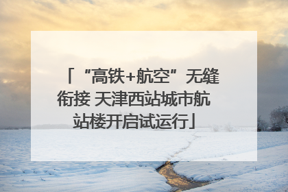 “高铁+航空”无缝衔接 天津西站城市航站楼开启试运行