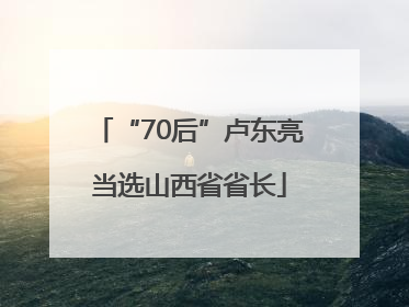“70后”卢东亮当选山西省省长