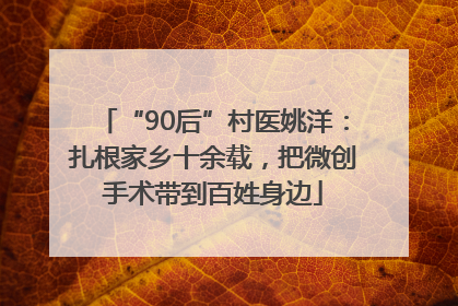 “90后”村医姚洋：扎根家乡十余载，把微创手术带到百姓身边